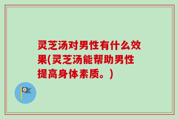 灵芝汤对男性有什么效果(灵芝汤能帮助男性提高身体素质。)