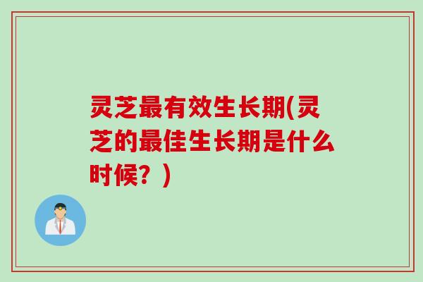灵芝最有效生长期(灵芝的最佳生长期是什么时候？)