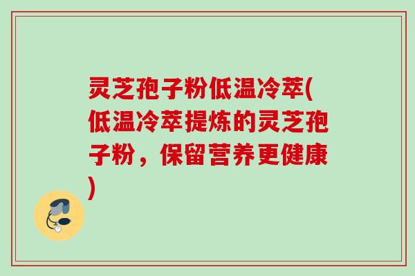 灵芝孢子粉低温冷萃(低温冷萃提炼的灵芝孢子粉，保留营养更健康)