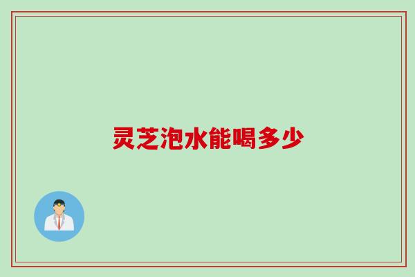 灵芝泡水能喝多少 灵芝泡水能喝多少
