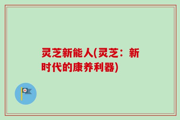 灵芝新能人(灵芝：新时代的康养利器)