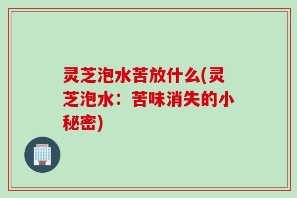 灵芝泡水苦放什么(灵芝泡水:苦味消失的小秘密) 灵芝泡水苦放什么(灵芝泡水:苦味消失的小秘密)