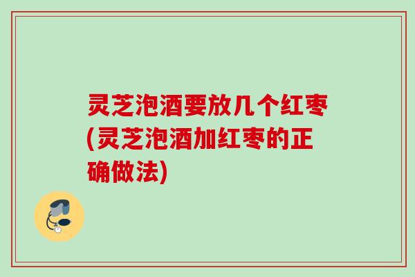 灵芝泡酒要放几个红枣(灵芝泡酒加红枣的正确做法)