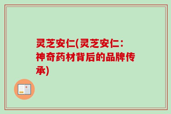 灵芝安仁(灵芝安仁：神奇药材背后的品牌传承)