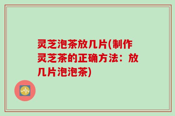 灵芝泡茶放几片(制作灵芝茶的正确方法：放几片泡泡茶)