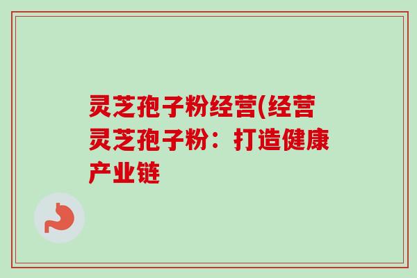 灵芝孢子粉经营(经营灵芝孢子粉：打造健康产业链