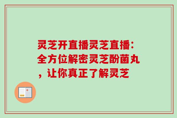 灵芝开直播灵芝直播：全方位解密灵芝酚菌丸，让你真正了解灵芝