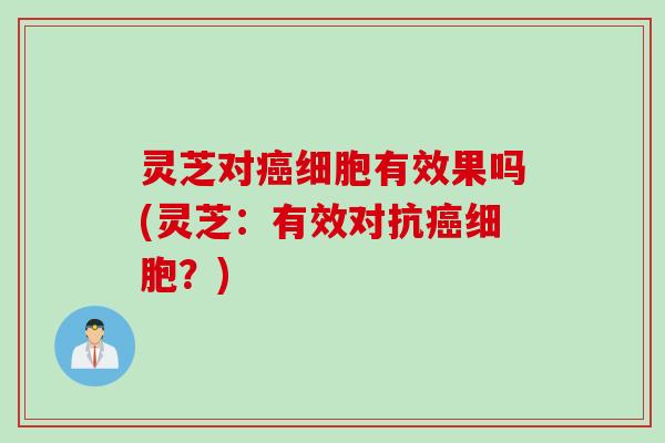 灵芝对癌细胞有效果吗(灵芝：有效对抗癌细胞？)