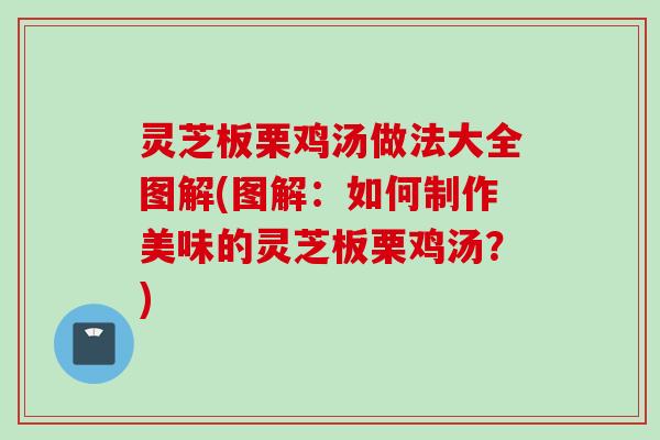 灵芝板栗鸡汤做法大全图解(图解：如何制作美味的灵芝板栗鸡汤？)