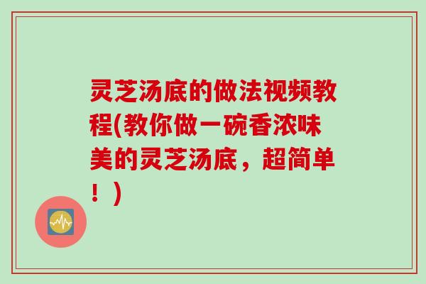 灵芝汤底的做法视频教程(教你做一碗香浓味美的灵芝汤底，超简单！)