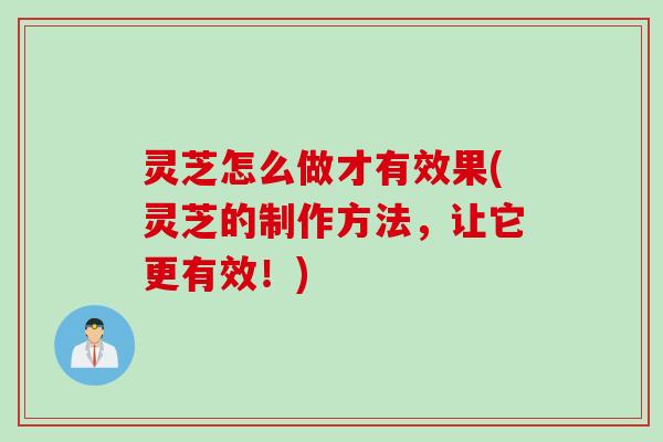 灵芝怎么做才有效果(灵芝的制作方法，让它更有效！)