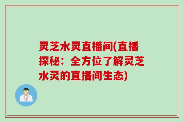 灵芝水灵直播间(直播探秘：全方位了解灵芝水灵的直播间生态)