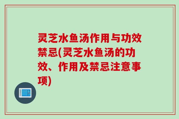 灵芝水鱼汤作用与功效禁忌(灵芝水鱼汤的功效、作用及禁忌注意事项)