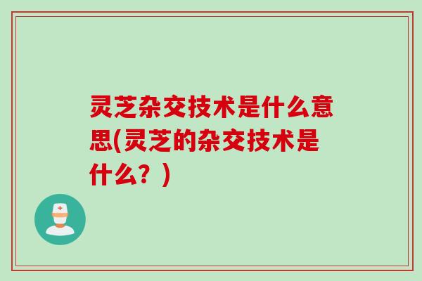 灵芝杂交技术是什么意思(灵芝的杂交技术是什么？)