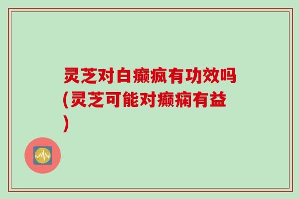 灵芝对白癫疯有功效吗(灵芝可能对癫痫有益)