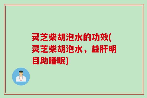 灵芝柴胡泡水的功效(灵芝柴胡泡水，益肝明目助睡眠)