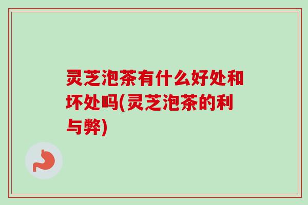 灵芝泡茶有什么好处和坏处吗(灵芝泡茶的利与弊)