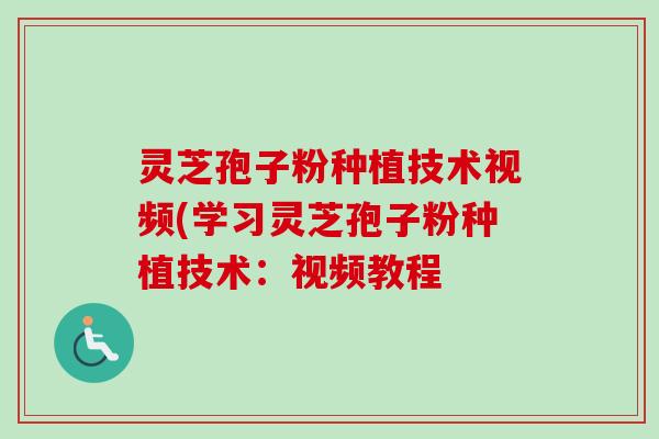 灵芝孢子粉种植技术视频(学习灵芝孢子粉种植技术:视频教程 灵芝孢子粉种植技术视频(学习灵芝孢子粉种植技术:视频教程