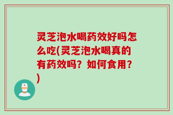 灵芝泡水喝药效好吗怎么吃(灵芝泡水喝真的有药效吗？如何食用？)