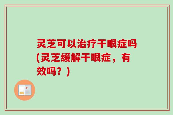 灵芝可以治疗干眼症吗(灵芝缓解干眼症，有效吗？)