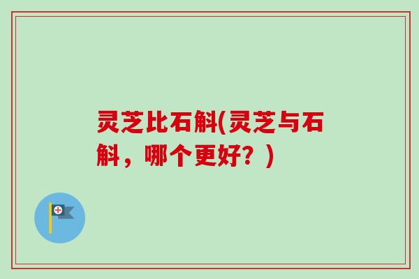 灵芝比石斛(灵芝与石斛，哪个更好？)