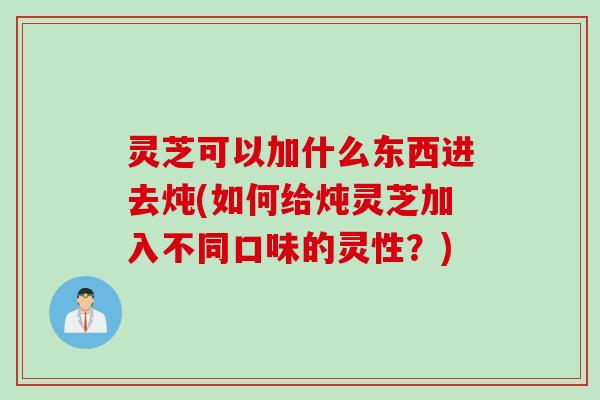 灵芝可以加什么东西进去炖(如何给炖灵芝加入不同口味的灵性?) 灵芝可以加什么东西进去炖(如何给炖灵芝加入不同口味的灵性?)