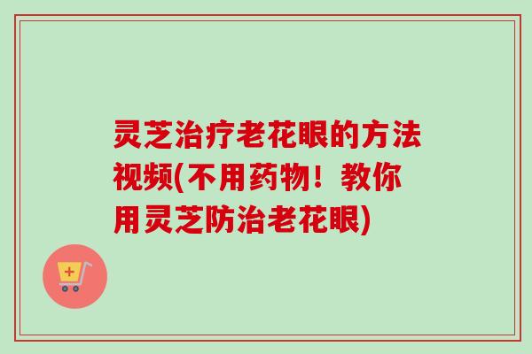 灵芝治疗老花眼的方法视频(不用药物！教你用灵芝防治老花眼)