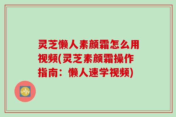 灵芝懒人素颜霜怎么用视频(灵芝素颜霜操作指南:懒人速学视频) 灵芝懒人素颜霜怎么用视频(灵芝素颜霜操作指南:懒人速学视频)