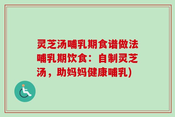 灵芝汤哺乳期食谱做法哺乳期饮食：自制灵芝汤，助妈妈健康哺乳)