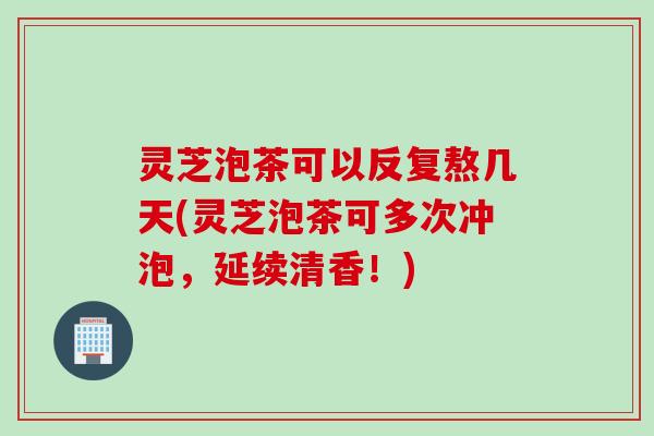 灵芝泡茶可以反复熬几天(灵芝泡茶可多次冲泡，延续清香！)