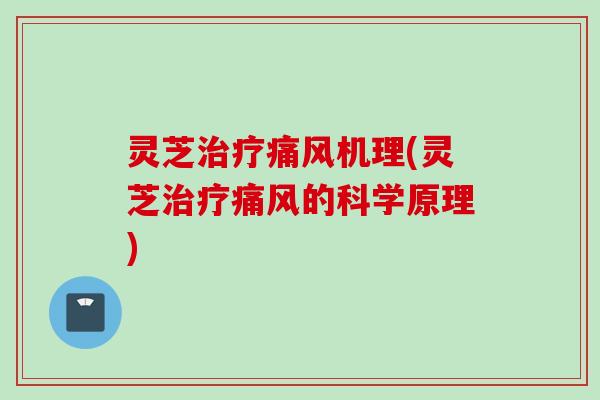 灵芝治疗痛风机理(灵芝治疗痛风的科学原理)