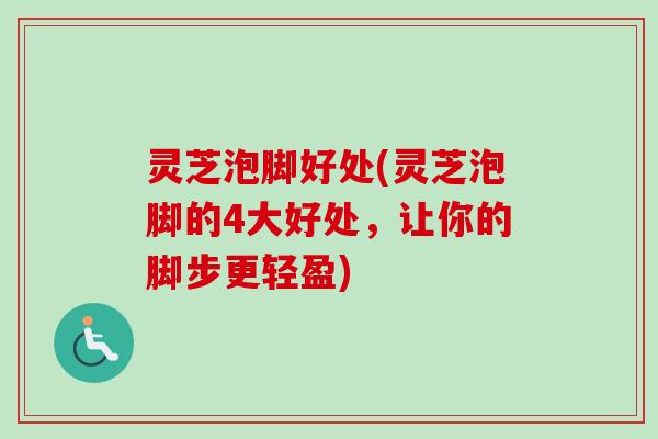 灵芝泡脚好处(灵芝泡脚的4大好处，让你的脚步更轻盈)