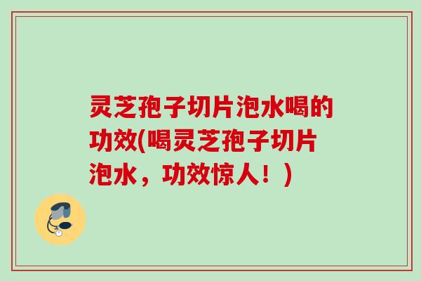 灵芝孢子切片泡水喝的功效(喝灵芝孢子切片泡水，功效惊人！)