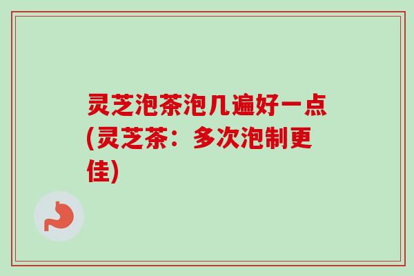 灵芝泡茶泡几遍好一点(灵芝茶:多次泡制更佳) 灵芝泡茶泡几遍好一点(灵芝茶:多次泡制更佳)