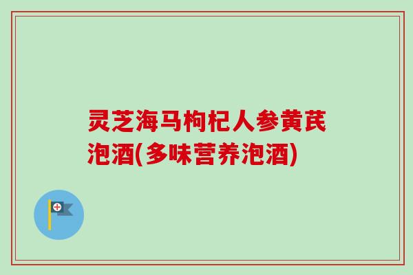 灵芝海马枸杞人参黄芪泡酒(多味营养泡酒)
