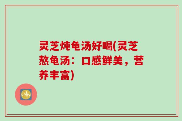 灵芝炖龟汤好喝(灵芝熬龟汤：口感鲜美，营养丰富)