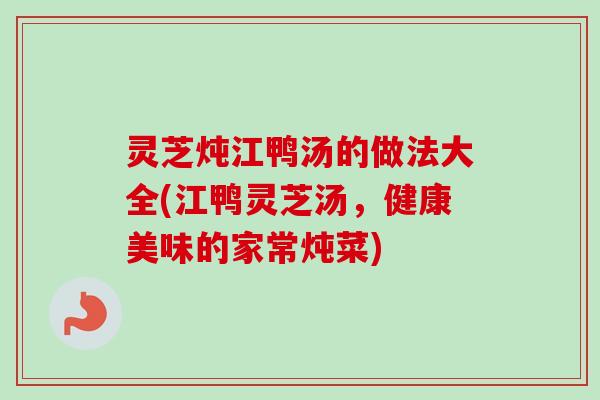 灵芝炖江鸭汤的做法大全(江鸭灵芝汤，健康美味的家常炖菜)