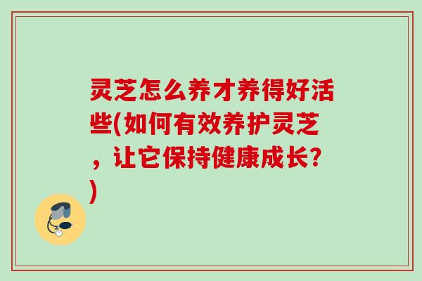 灵芝怎么养才养得好活些(如何有效养护灵芝，让它保持健康成长？)