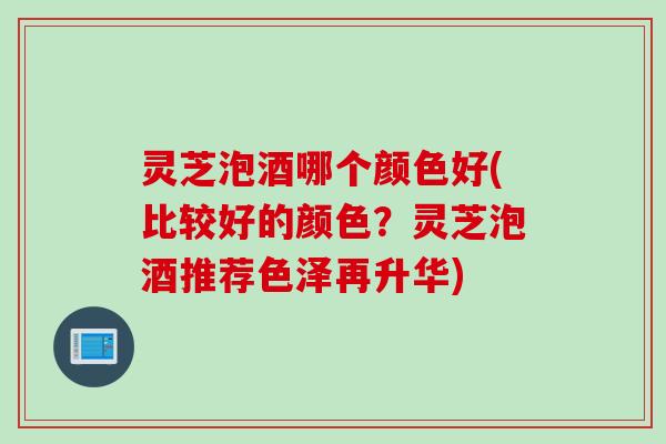 灵芝泡酒哪个颜色好(比较好的颜色？灵芝泡酒推荐色泽再升华)