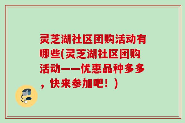 灵芝湖社区团购活动有哪些(灵芝湖社区团购活动——优惠品种多多,快来参加吧!) 灵芝湖社区团购活动有哪些(灵芝湖社区团购活动——优惠品种多多,快来参加吧!)