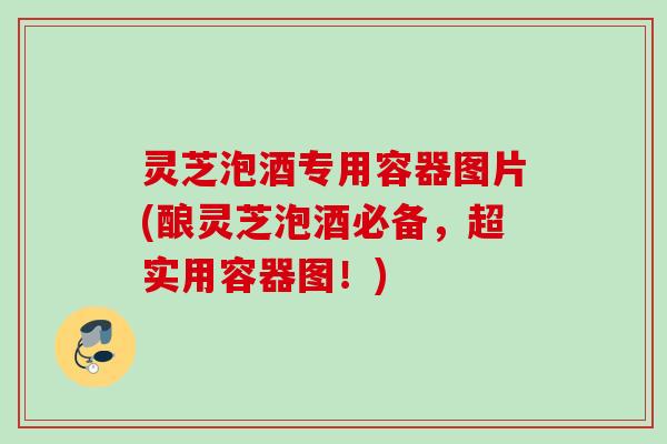 灵芝泡酒专用容器图片(酿灵芝泡酒必备，超实用容器图！)