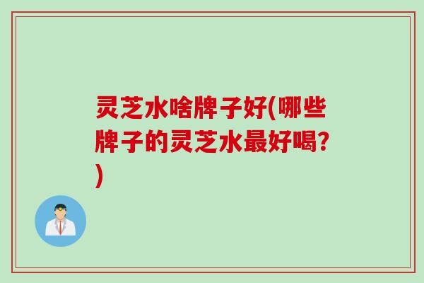 灵芝水啥牌子好(哪些牌子的灵芝水最好喝？)