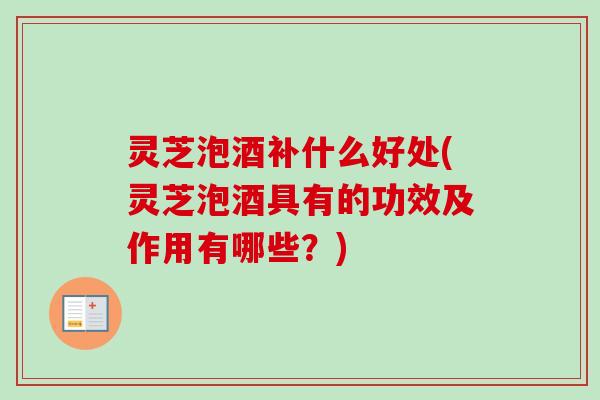 灵芝泡酒补什么好处(灵芝泡酒具有的功效及作用有哪些?) 灵芝泡酒补什么好处(灵芝泡酒具有的功效及作用有哪些?)