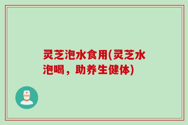 灵芝泡水食用(灵芝水泡喝，助养生健体)