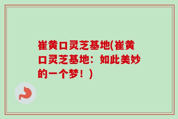 崔黄口灵芝基地(崔黄口灵芝基地：如此美妙的一个梦！)