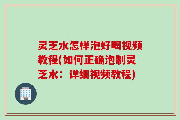 灵芝水怎样泡好喝视频教程(如何正确泡制灵芝水：详细视频教程)