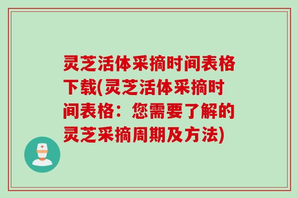 灵芝活体采摘时间表格下载(灵芝活体采摘时间表格：您需要了解的灵芝采摘周期及方法)