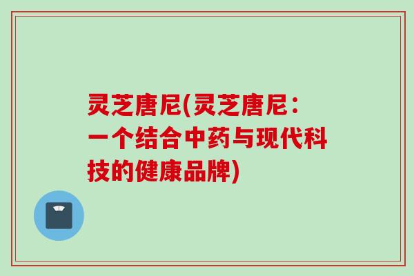 灵芝唐尼(灵芝唐尼：一个结合中药与现代科技的健康品牌)