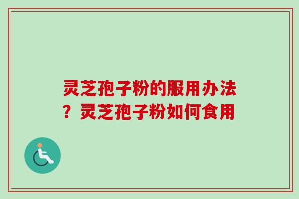 灵芝孢子粉的服用办法？灵芝孢子粉如何食用