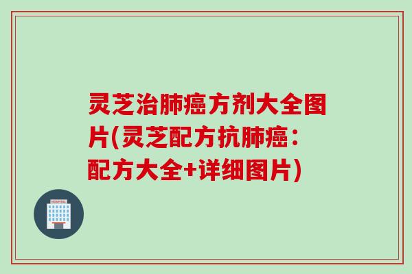 灵芝治肺癌方剂大全图片(灵芝配方抗肺癌：配方大全+详细图片)
